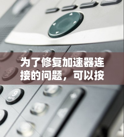 为了修复加速器连接的问题,可以按照以下步骤进行 为了修复加速器连接的问题,可以按照以下步骤进行