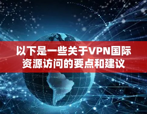 以下是一些关于VPN国际资源访问的要点和建议 以下是一些关于VPN国际资源访问的要点和建议