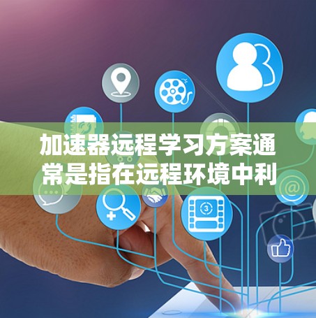 加速器远程学习方案通常是指在远程环境中利用加速器或学习工具来提高学习效率和进度。以下是一个通用的加速器远程学习方案的框架和步骤 加速器远程学习方案通常是指在远程环境中利用加速器或学习工具来提高学习效率和进度。以下是一个通用的加速器远程学习方案的框架和步骤