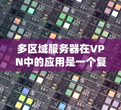 多区域服务器在VPN中的应用是一个复杂的系统设计,涉及多个方面。以下是对该应用的逐步解释 多区域服务器在VPN中的应用是一个复杂的系统设计,涉及多个方面。以下是对该应用的逐步解释