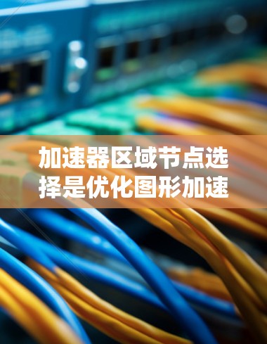 加速器区域节点选择是优化图形加速器性能的关键步骤。以下是对这一主题的逐步解释和总结 加速器区域节点选择是优化图形加速器性能的关键步骤。以下是对这一主题的逐步解释和总结