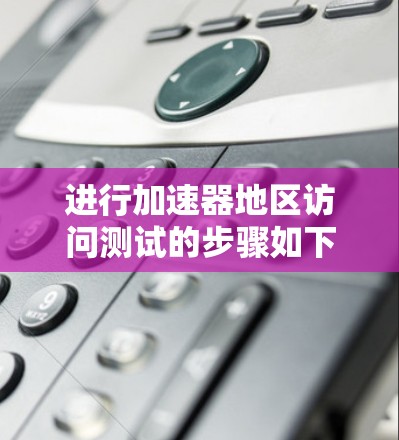 进行加速器地区访问测试的步骤如下 进行加速器地区访问测试的步骤如下