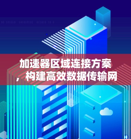 加速器区域连接方案,构建高效数据传输网络 加速器区域连接方案,构建高效数据传输网络