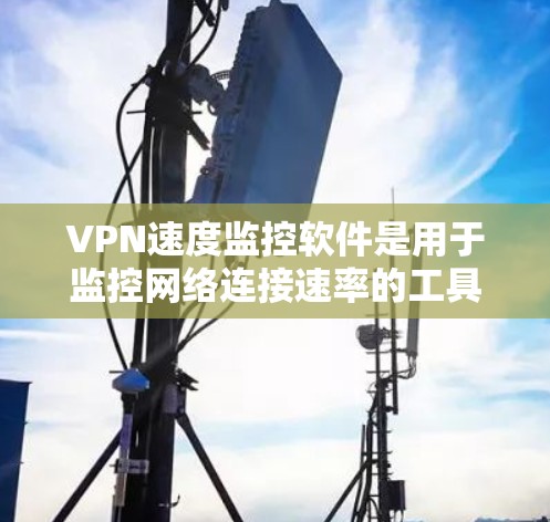 VPN速度监控软件是用于监控网络连接速率的工具，帮助用户更好地管理和安全地使用VPN服务。以下是使用此类软件的步骤和注意事项