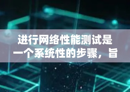 进行网络性能测试是一个系统性的步骤，旨在优化网络性能以支持应用需求。以下是一个详细的步骤指南，帮助您顺利完成网络性能测试