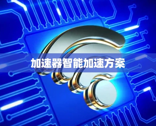 加速器智能加速方案 加速器智能加速方案