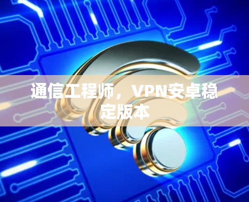 通信工程师,VPN安卓稳定版本 通信工程师,VPN安卓稳定版本