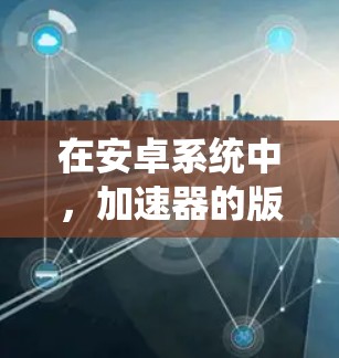 在安卓系统中,加速器的版本与系统版本密切相关。以下是一个关于安卓稳定版本和包含的加速器的总结 在安卓系统中,加速器的版本与系统版本密切相关。以下是一个关于安卓稳定版本和包含的加速器的总结