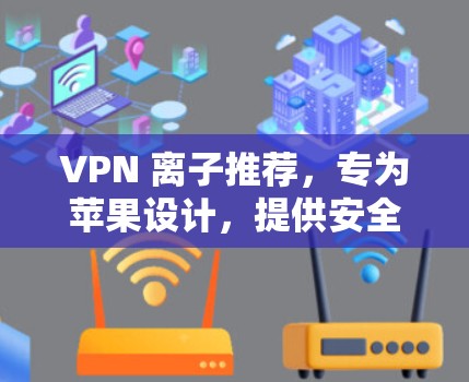 VPN 离子推荐,专为苹果设计,提供安全可靠的服务 VPN 离子推荐,专为苹果设计,提供安全可靠的服务