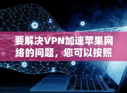 要解决VPN加速苹果网络的问题,您可以按照以下步骤操作 要解决VPN加速苹果网络的问题,您可以按照以下步骤操作