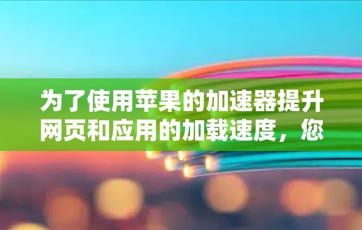 为了使用苹果的加速器提升网页和应用的加载速度,您可以按照以下步骤操作 为了使用苹果的加速器提升网页和应用的加载速度,您可以按照以下步骤操作