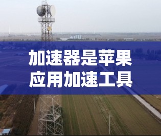 加速器是苹果应用加速工具,用于提升应用下载速度和性能。加速器可以帮助用户减少延迟,提升用户体验。以下是几个常见的加速器软件及其特点 加速器是苹果应用加速工具,用于提升应用下载速度和性能。加速器可以帮助用户减少延迟,提升用户体验。以下是几个常见的加速器软件及其特点