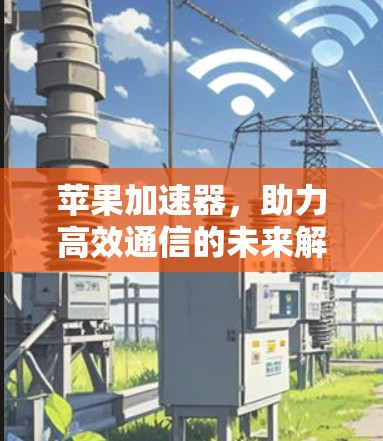 苹果加速器,助力高效通信的未来解决方案 苹果加速器,助力高效通信的未来解决方案