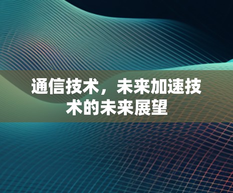 通信技术,未来加速技术的未来展望 通信技术,未来加速技术的未来展望