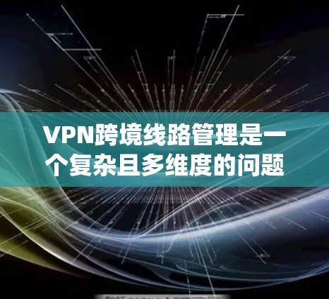 VPN跨境线路管理是一个复杂且多维度的问题,涉及多个方面,包括地理隔离、法律、安全、技术、经济成本、攻击者、网络威胁、协议、管理者的责任以及安全工具的更新。以下是对这些方面的系统性阐述 VPN跨境线路管理是一个复杂且多维度的问题,涉及多个方面,包括地理隔离、法律、安全、技术、经济成本、攻击者、网络威胁、协议、管理者的责任以及安全工具的更新。以下是对这些方面的系统性阐述