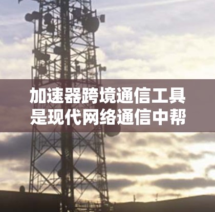 加速器跨境通信工具是现代网络通信中帮助用户高效的数据传输工具,尤其适用于跨地缘域的用户。以下是关于这些工具的详细介绍 加速器跨境通信工具是现代网络通信中帮助用户高效的数据传输工具,尤其适用于跨地缘域的用户。以下是关于这些工具的详细介绍