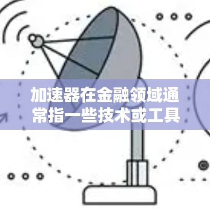 加速器在金融领域通常指一些技术或工具,用于加快资金流动或提升收益。在跨境线路管理中,加速器可能用于优化资金流动路径,提高效率 加速器在金融领域通常指一些技术或工具,用于加快资金流动或提升收益。在跨境线路管理中,加速器可能用于优化资金流动路径,提高效率