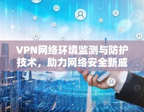 VPN网络环境监测与防护技术,助力网络安全新威胁 VPN网络环境监测与防护技术,助力网络安全新威胁