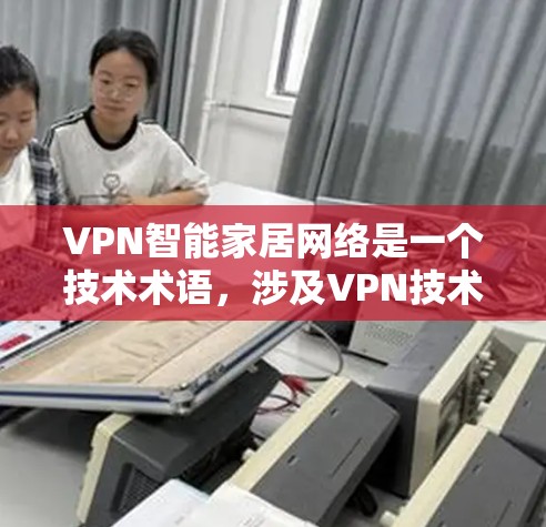 VPN智能家居网络是一个技术术语,涉及VPN技术与智能家居设备的网络连接。以下是关于这一主题的详细解释 VPN智能家居网络是一个技术术语,涉及VPN技术与智能家居设备的网络连接。以下是关于这一主题的详细解释