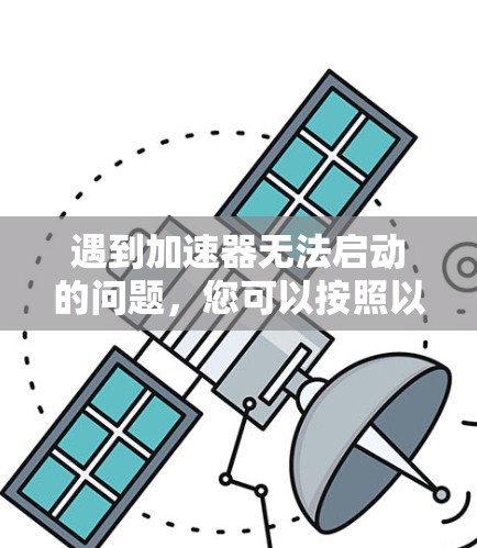 遇到加速器无法启动的问题,您可以按照以下步骤进行排查和解决 遇到加速器无法启动的问题,您可以按照以下步骤进行排查和解决