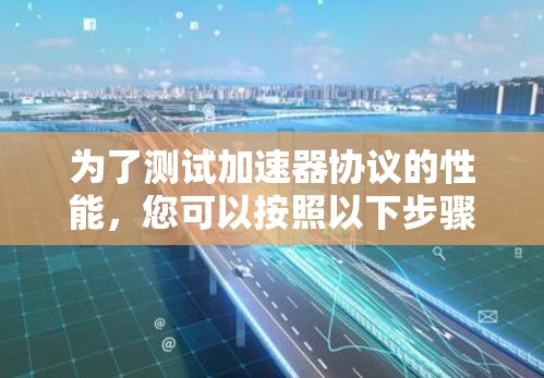 为了测试加速器协议的性能,您可以按照以下步骤进行 为了测试加速器协议的性能,您可以按照以下步骤进行