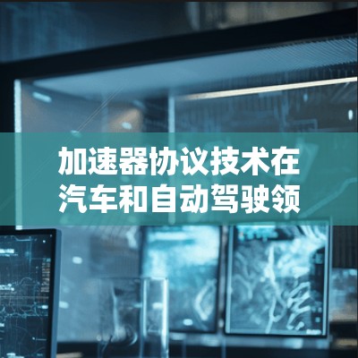 加速器协议技术在汽车和自动驾驶领域中扮演着关键角色,主要用于车辆在加速时的协调和控制。以下是对该技术的详细解析 加速器协议技术在汽车和自动驾驶领域中扮演着关键角色,主要用于车辆在加速时的协调和控制。以下是对该技术的详细解析