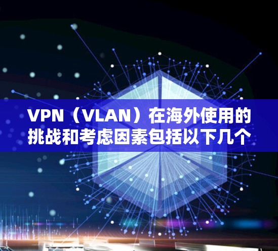 VPN(VLAN)在海外使用的挑战和考虑因素包括以下几个方面 VPN(VLAN)在海外使用的挑战和考虑因素包括以下几个方面