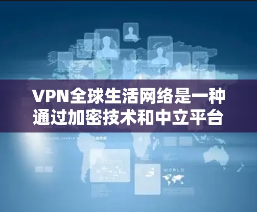 VPN全球生活网络是一种通过加密技术和中立平台分享信息的网络服务,广泛应用于全球范围。以下是关于VPN的详细分析 VPN全球生活网络是一种通过加密技术和中立平台分享信息的网络服务,广泛应用于全球范围。以下是关于VPN的详细分析