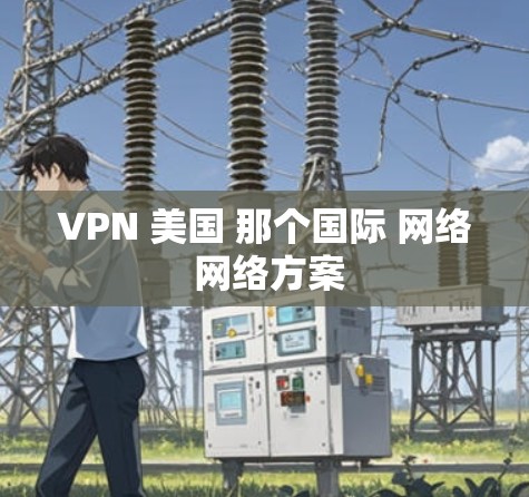 VPN 美国 那个国际 网络 网络方案 VPN 美国 那个国际 网络 网络方案