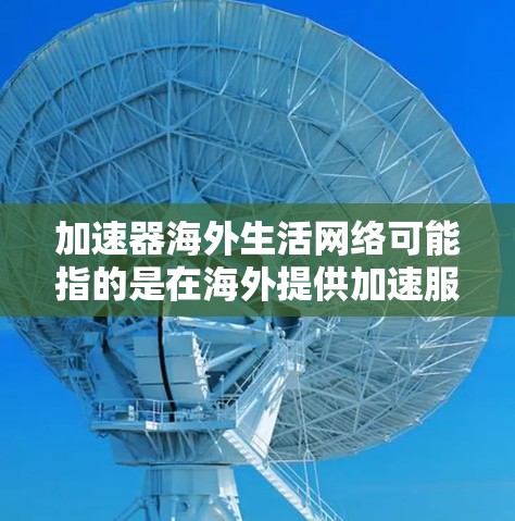 加速器海外生活网络可能指的是在海外提供加速服务的网络平台或工具。以下是一些可能的解释 加速器海外生活网络可能指的是在海外提供加速服务的网络平台或工具。以下是一些可能的解释