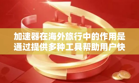 加速器在海外旅行中的作用是通过提供多种工具帮助用户快速获取所需信息,从而更好地规划旅行计划。以下是加速器在海外旅行中的主要功能和应用 加速器在海外旅行中的作用是通过提供多种工具帮助用户快速获取所需信息,从而更好地规划旅行计划。以下是加速器在海外旅行中的主要功能和应用
