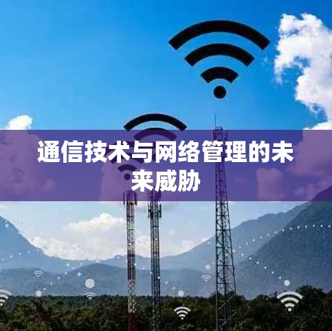 通信技术与网络管理的未来威胁 通信技术与网络管理的未来威胁