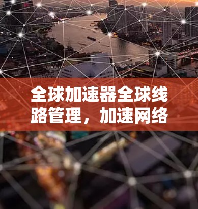 全球加速器全球线路管理,加速网络连接的未来 全球加速器全球线路管理,加速网络连接的未来