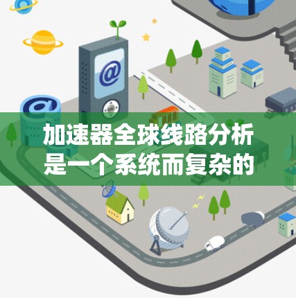加速器全球线路分析是一个系统而复杂的任务,涉及多个领域的深入研究和比较。以下是逐步的分析过程和总结 加速器全球线路分析是一个系统而复杂的任务,涉及多个领域的深入研究和比较。以下是逐步的分析过程和总结