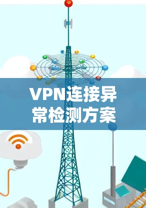 VPN连接异常检测方案的构建可以从以下几个方面进行 VPN连接异常检测方案的构建可以从以下几个方面进行