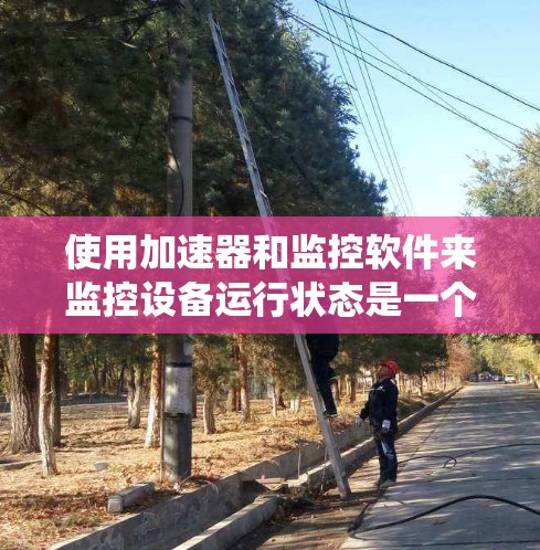 使用加速器和监控软件来监控设备运行状态是一个系统性的操作,以下是一个清晰的步骤指南,帮助你高效完成这一任务 使用加速器和监控软件来监控设备运行状态是一个系统性的操作,以下是一个清晰的步骤指南,帮助你高效完成这一任务