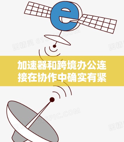 加速器和跨境办公连接在协作中确实有紧密的关联。以下是对这一关系的详细分析 加速器和跨境办公连接在协作中确实有紧密的关联。以下是对这一关系的详细分析
