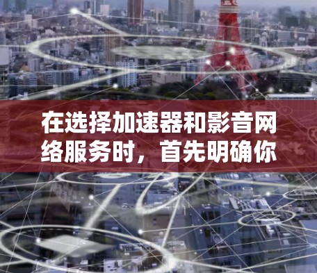 在选择加速器和影音网络服务时,首先明确你的需求和预算。以下是一些关键考虑因素和选择建议 在选择加速器和影音网络服务时,首先明确你的需求和预算。以下是一些关键考虑因素和选择建议