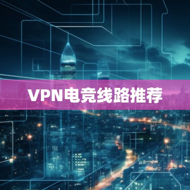 VPN电竞线路推荐 VPN电竞线路推荐