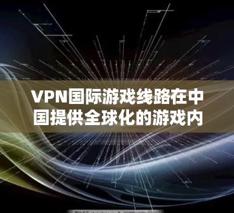 VPN国际游戏线路在中国提供全球化的游戏内容,需遵循中国的法律和文化规定。以下是对这一领域的详细介绍 VPN国际游戏线路在中国提供全球化的游戏内容,需遵循中国的法律和文化规定。以下是对这一领域的详细介绍