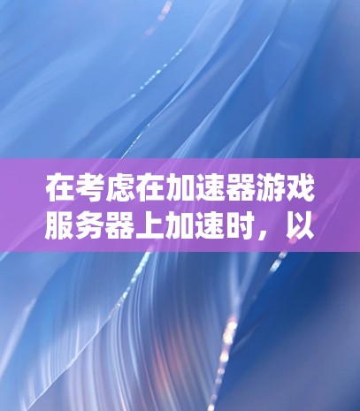 在考虑在加速器游戏服务器上加速时,以下是一个系统化的指南 在考虑在加速器游戏服务器上加速时,以下是一个系统化的指南