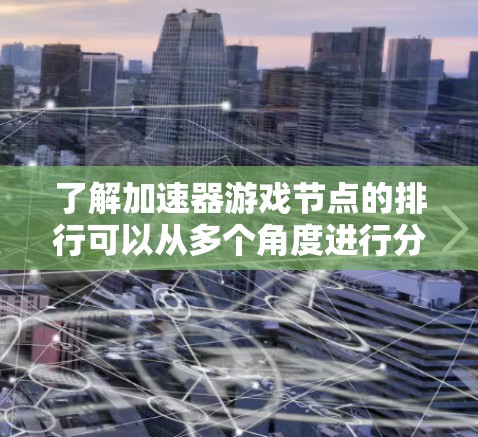 了解加速器游戏节点的排行可以从多个角度进行分析 了解加速器游戏节点的排行可以从多个角度进行分析