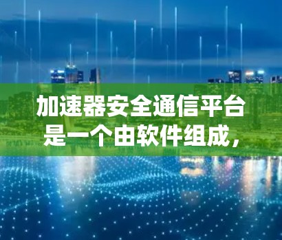 加速器安全通信平台是一个由软件组成,支持多种安全协议和通信方式的系统,提供数据存储、加密、认证和处理功能,同时具备分布式计算能力,确保数据的安全和可扩展性。以下是该平台的详细分析 加速器安全通信平台是一个由软件组成,支持多种安全协议和通信方式的系统,提供数据存储、加密、认证和处理功能,同时具备分布式计算能力,确保数据的安全和可扩展性。以下是该平台的详细分析
