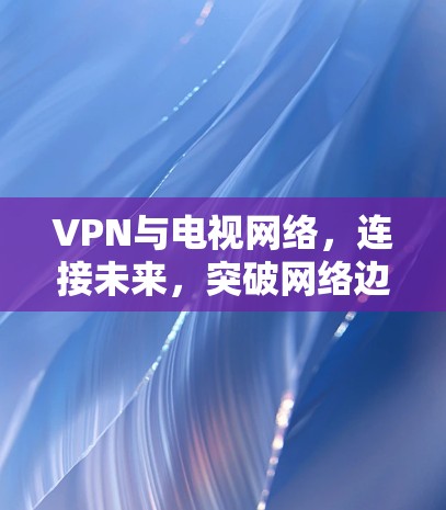 VPN与电视网络,连接未来,突破网络边界 VPN与电视网络,连接未来,突破网络边界