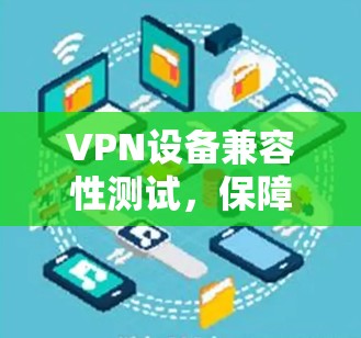 VPN设备兼容性测试,保障网络安全的重要环节 VPN设备兼容性测试,保障网络安全的重要环节