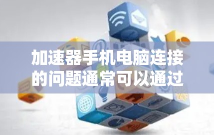 加速器手机电脑连接的问题通常可以通过以下步骤解决 加速器手机电脑连接的问题通常可以通过以下步骤解决