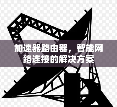 加速器路由器,智能网络连接的解决方案 加速器路由器,智能网络连接的解决方案