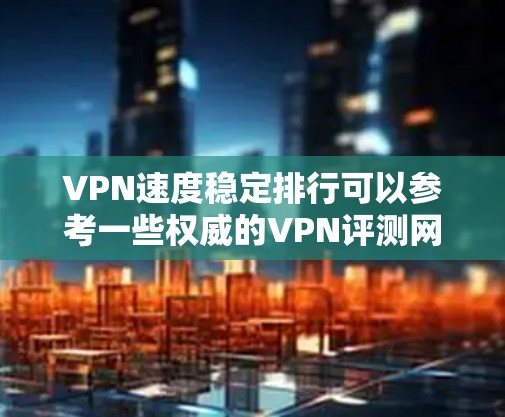 VPN速度稳定排行可以参考一些权威的VPN评测网站或社区,这些网站通常会根据用户的反馈、实际体验和评分标准来评估不同VPN服务的性能。以下是一些常见的VPN速度稳定排行的参考依据 VPN速度稳定排行可以参考一些权威的VPN评测网站或社区,这些网站通常会根据用户的反馈、实际体验和评分标准来评估不同VPN服务的性能。以下是一些常见的VPN速度稳定排行的参考依据