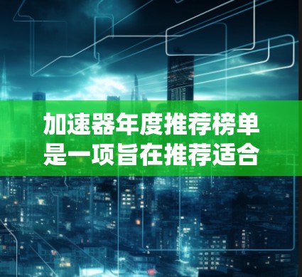加速器年度推荐榜单是一项旨在推荐适合不同操作系统和平台的加速器软件的列表，为用户提供高效、优化的加速体验。以下是该榜单的主要特点和推荐