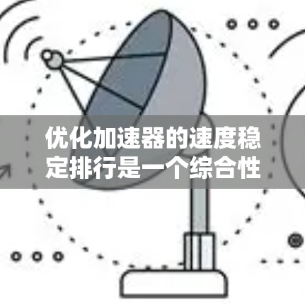 优化加速器的速度稳定排行是一个综合性的过程,涉及硬件、软件和维护保养等多个方面。以下是一步步的指南 优化加速器的速度稳定排行是一个综合性的过程,涉及硬件、软件和维护保养等多个方面。以下是一步步的指南